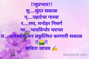 !!सुप्रभात!!
सु....सुंदर सकाळ
प्....पहाटेचा गारवा
र....रम्य, मनोहर निसर्ग
भा....भावविभोर चराचर
त....तजेलदार,मन प्रफुल्लित करणारी सकाळ
!!🌄!!
सविता जाधव ✍️