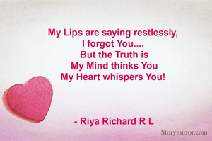 My Lips are saying restlessly, 
I forgot You.... 
But the Truth is
My Mind thinks You
My Heart whispers You! 



- Riya Richard R L
