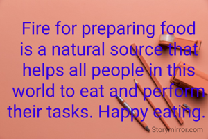 Fire for preparing food is a natural source that helps all people in this world to eat and perform their tasks. Happy eating. 