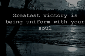 Greatest victory is being uniform with your soul