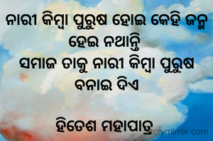 ନାରୀ କିମ୍ବା ପୁରୁଷ ହୋଇ କେହି ଜନ୍ମ ହେଇ ନଥାନ୍ତି 
ସମାଜ ତାକୁ ନାରୀ କିମ୍ବା ପୁରୁଷ ବନାଇ ଦିଏ

ହିତେଶ ମହାପାତ୍ର 