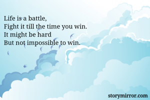Life is a battle, 
Fight it till the time you win. 
It might be hard
But not impossible to win. 
