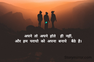 अपने तो अपने होते  ही नहीं, 
और हम परायो को अपना बनाये  बैठे है। 