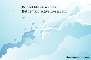 Be cool like an iceberg
But remain active like an ant