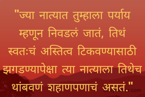 "ज्या नात्यात तुम्हाला पर्याय म्हणून निवडलं जातं, तिथं स्वतःचं अस्तित्व टिकवण्यासाठी झगडण्यापेक्षा त्या नात्याला तिथेच थांबवणं शहाणपणाचं असतं."