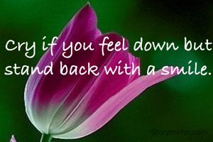 Cry if you feel down but stand back with a smile.