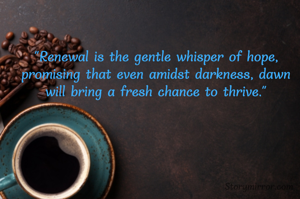"Renewal is the gentle whisper of hope, promising that even amidst darkness, dawn will bring a fresh chance to thrive."