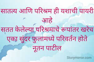 सातत्य आणि परिश्रम ही यशाची पायरी आहे
सतत केलेल्या परिश्रमाचे रूपांतर खरेच एका सुंदर फुलामध्ये परिवर्तन होते
नूतन पाटील