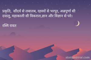 प्रकृति,  सौंदर्य से लबालब, रहस्यों से भरपूर, अन्नपूर्णा सी दयालु, महाकाली सी विकराल,ज्ञान और विज्ञान से परे। 

रश्मि रावत 
