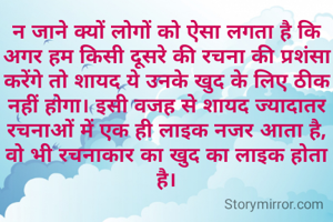 न जाने क्यों लोगों को ऐसा लगता है कि अगर हम किसी दूसरे की रचना की प्रशंसा करेंगे तो शायद ये उनके खुद के लिए ठीक नहीं होगा। इसी वजह से शायद ज्यादातर रचनाओं में एक ही लाइक नजर आता है, वो भी रचनाकार का खुद का लाइक होता है।