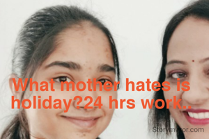 What mother hates is holiday?24 hrs work..
