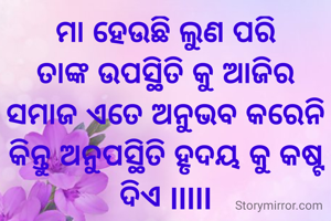 ମା ହେଉଛି ଲୁଣ ପରି
ତାଙ୍କ ଉପସ୍ଥିତି କୁ ଆଜିର ସମାଜ ଏତେ ଅନୁଭବ କରେନି
କିନ୍ତୁ ଅନୁପସ୍ଥିତି ହୃଦୟ କୁ କଷ୍ଟ ଦିଏ lllll