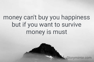 money can't buy you happiness 
but if you want to survive 
money is must 