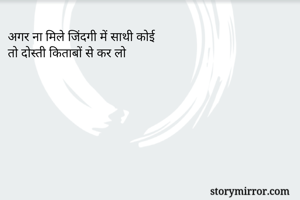अगर ना मिले जिंदगी में साथी कोई 
तो दोस्ती किताबों से कर लो