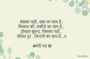 बेखबर सही, वक़्त का साथ हैं..
किस्मत की, लकीरो का साथ हैं...
हौसला बुलन्द, जिसका यहाँ...
मंज़िल दूर , ज़िन्दगी का साथ हैं....!!

#मेरी रुह @