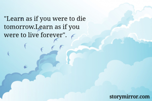 "Learn as if you were to die
tomorrow.Learn as if you
were to live forever".
