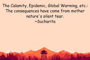 The Calamity, Epidemic, Global Warming, etc.: The consequences have come from mother nature's silent tear.
~Sucharita