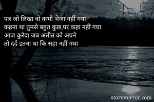 पत्र जो लिखा वो कभी भेजा नहीं गया
कहना था तुमसे बहुत कुछ,पर कहा नहीं गया
आज कुरेदा जब अतीत को अपने
तो दर्द इतना था कि सहा नहीं गया