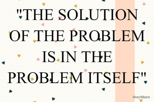 "THE SOLUTION OF THE PROBLEM IS IN THE PROBLEM ITSELF"