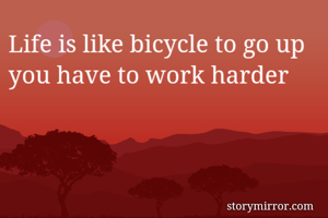 Life is like bicycle to go up you have to work harder