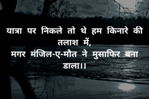यात्रा पर निकले तो थे हम किनारे की तलाश में,
मगर मंजिल-ए-मौत ने मुसाफिर बना डाला।।