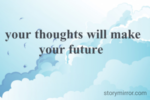 your thoughts will make your future 