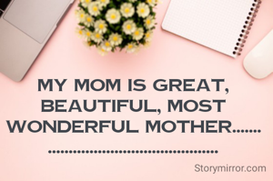 MY MOM IS GREAT, BEAUTIFUL, MOST WONDERFUL MOTHER.......
.........................................