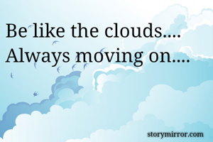 Be like the clouds....
Always moving on....