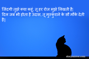 जिंदगी तुझे क्या कहूं, तू हर रोज मुझे लिखती है|
दिल जब भी होता है उदास, तू मुस्कुराने के सौ मौके देती है||