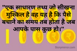 "एक साधारण तथ्य जो सीखना मुश्किल है वह यह है कि पैसे बचाने का समय तब होता है जब आपके पास कुछ हो।"