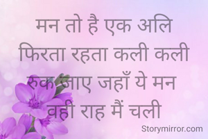 मन तो है एक अलि
फिरता रहता कली कली
रुक जाए जहाँ ये मन 
वही राह मैं चली