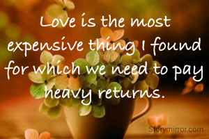 Love is the most expensive thing I found for which we need to pay heavy returns.