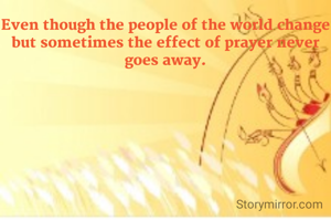 Even though the people of the world change but sometimes the effect of prayer never goes away.