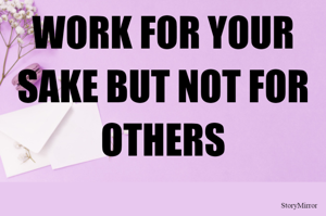 WORK FOR YOUR SAKE BUT NOT FOR OTHERS