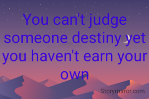 You can't judge someone destiny yet you haven't earn your own