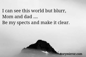 I can see this world but blurr,
Mom and dad ....
Be my spects and make it clear.