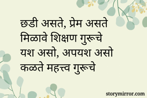 छडी असते, प्रेम असते
मिळावे शिक्षण गुरूचे
यश असो, अपयश असो
कळते महत्त्व गुरूचे