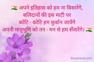 🇮🇳 अपने इतिहास को हम ना बिसारेंगे,
बलिदानों की इस माटी पर
कोटि - कोटि हम कुर्बान जायेंगे
अपनी मातृभूमि को तन - मन से हम सँवारेंगे। 🇮🇳