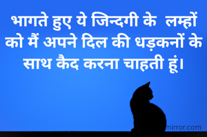भागते हुए ये जिन्दगी के  लम्हों को मैं अपने दिल की धड़कनों के साथ कैद करना चाहती हूं।