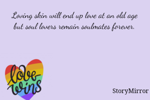 Loving skin will end up love at an old age  but soul lovers remain soulmates forever. 