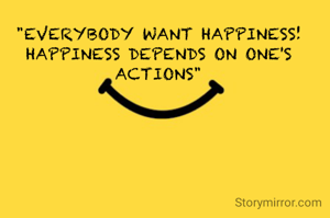 "EVERYBODY WANT HAPPINESS!
HAPPINESS DEPENDS ON ONE'S ACTIONS"

