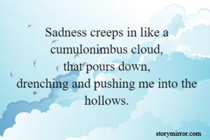 Sadness creeps in like a cumulonimbus cloud,
that pours down,
drenching and pushing me into the hollows.