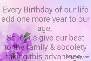 Every Birthday of our life add one more year to our age, 
So let us give our best to the family & socoiety taking this advantage. 
