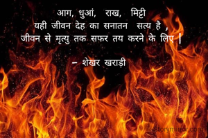  आग, धुआं,  राख,  मिट्टी 
यही जीवन देह का सनातन  सत्य है ,
जीवन से मृत्यु तक सफर तय करने के लिए |

- शेखर खराड़ी 