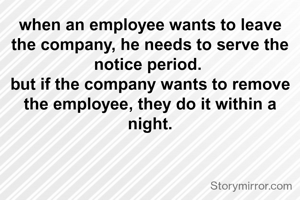 when an employee wants to leave the company, he needs to serve the notice period. 
but if the company wants to remove the employee, they do it within a night.