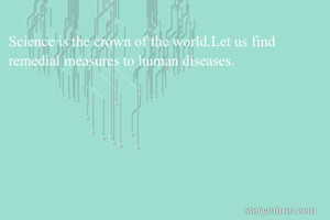 Science is the crown of the world.Let us find remedial measures to human diseases.