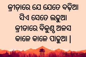 କ୍ରୀଡ଼ାରେ ଯେ ଯେତେ ବଢ଼ିଆ
ସିଏ ସେତେ ଲଢୁଆ
କ୍ରୀଡାରେ ବିକୁଣ୍ଠ ଅଳସ
କାଳେ କାଳେ ପାଢୁଆ |