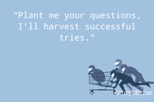 “Plant me your questions,
I’ll harvest successful tries.”
