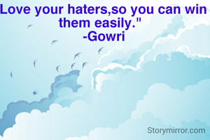 "Love your haters,so you can win them easily."
  -Gowri
