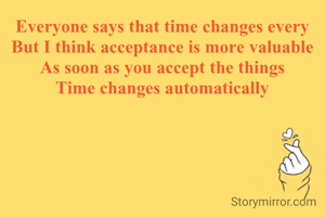 Everyone says that time changes every
But I think acceptance is more valuable
As soon as you accept the things
Time changes automatically